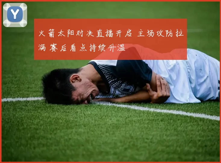 火箭太阳对决直播开启 主场攻防拉满 赛后看点持续升温