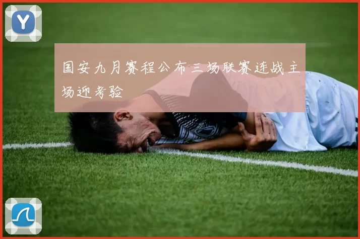 国安九月赛程公布三场联赛连战主场迎考验