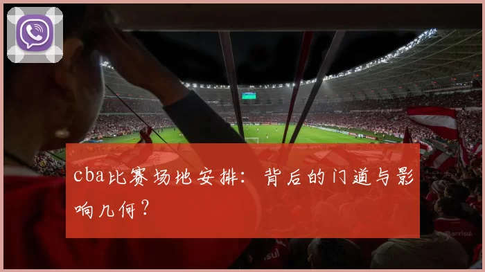 cba比赛场地安排：背后的门道与影响几何？