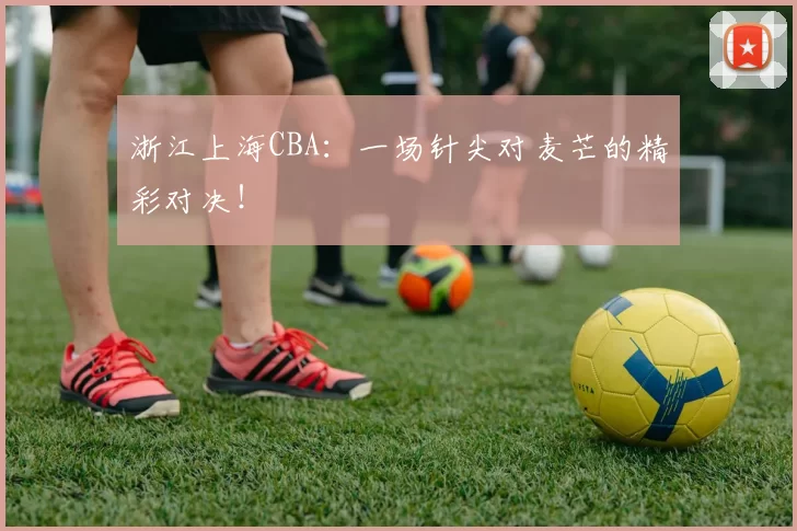 浙江上海CBA：一场针尖对麦芒的精彩对决！