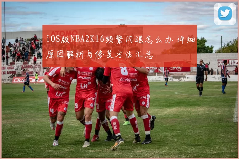 iOS版NBA2K16频繁闪退怎么办 详细原因解析与修复方法汇总