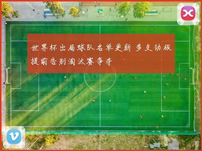 世界杯出局球队名单更新 多支劲旅提前告别淘汰赛争夺