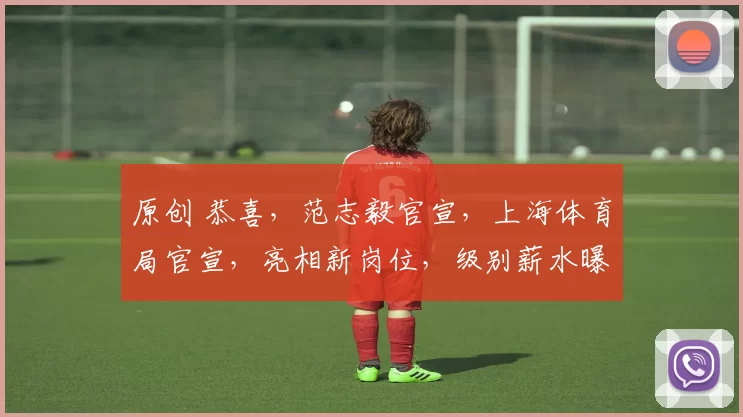 原创 恭喜，范志毅官宣，上海体育局官宣，亮相新岗位，级别薪水曝光