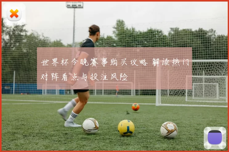 世界杯今晚赛事购买攻略 解读热门对阵看点与投注风险
