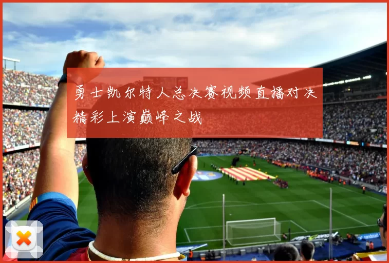 勇士凯尔特人总决赛视频直播对决精彩上演巅峰之战