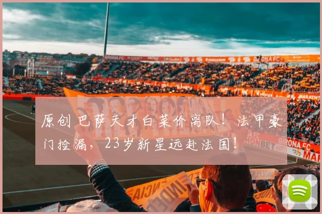原创 巴萨天才白菜价离队！法甲豪门捡漏，23岁新星远赴法国！