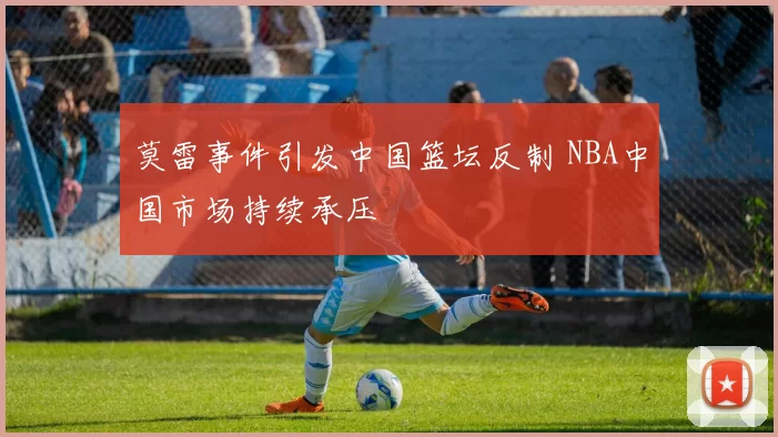 莫雷事件引发中国篮坛反制 NBA中国市场持续承压