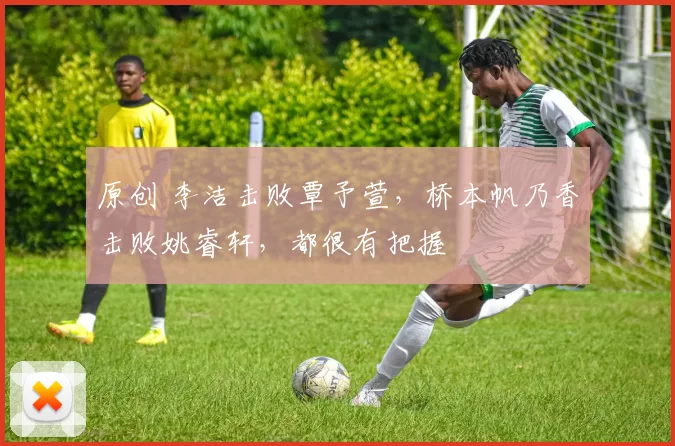 原创 李洁击败覃予萱,桥本帆乃香击败姚睿轩,都很有把握