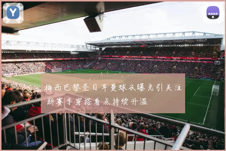 梅西巴黎圣日耳曼球衣曝光引关注 新赛季穿搭看点持续升温