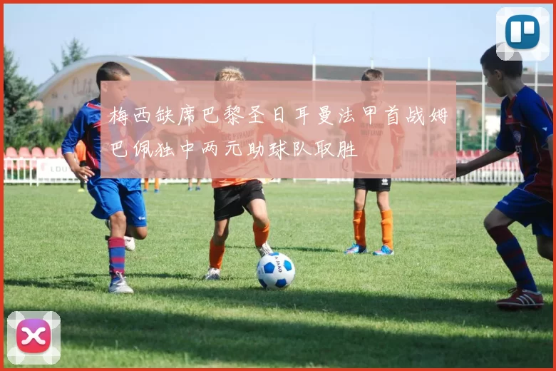 梅西缺席巴黎圣日耳曼法甲首战姆巴佩独中两元助球队取胜