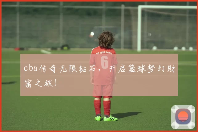 cba传奇无限钻石，开启篮球梦幻财富之旅！