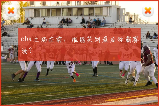 cba主场在前，谁能笑到最后称霸赛场？