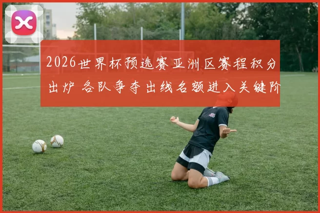 2026世界杯预选赛亚洲区赛程积分出炉 各队争夺出线名额进入关键阶段