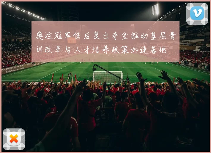 奥运冠军伤后复出夺金推动基层青训改革与人才培养政策加速落地