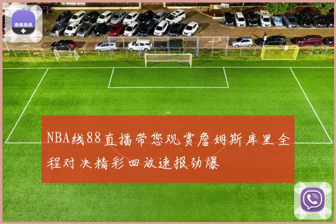 NBA线88直播带您观赏詹姆斯库里全程对决精彩回放速报劲爆