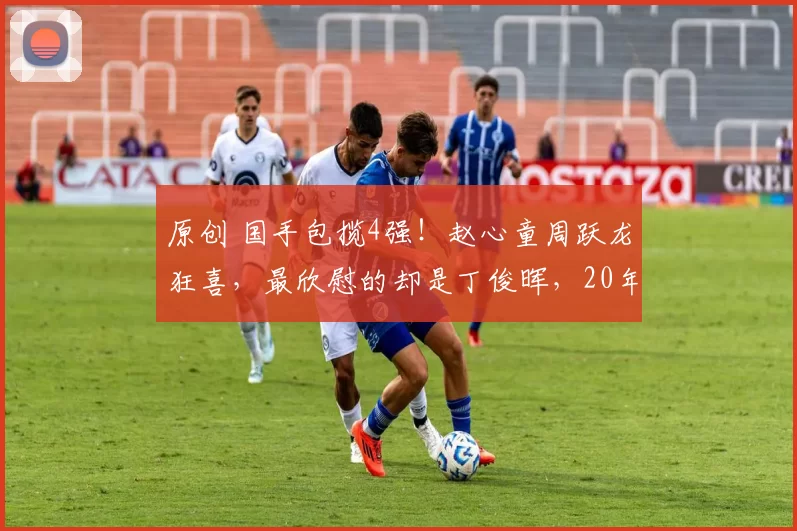 原创 国手包揽4强！赵心童周跃龙狂喜，最欣慰的却是丁俊晖，20年坚守终开花