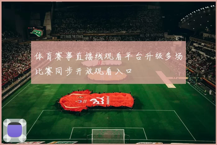 体育赛事直播线观看平台升级多场比赛同步开放观看入口