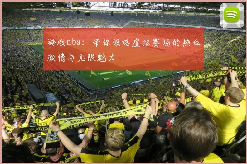 游戏nba：带你领略虚拟赛场的热血激情与无限魅力