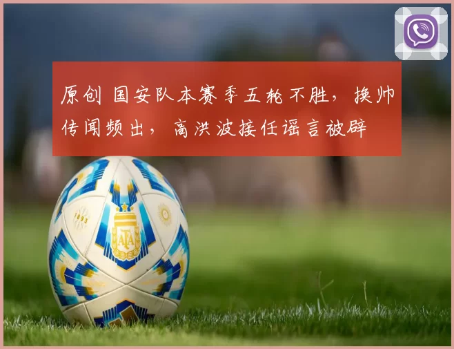 原创 国安队本赛季五轮不胜，换帅传闻频出，高洪波接任谣言被辟