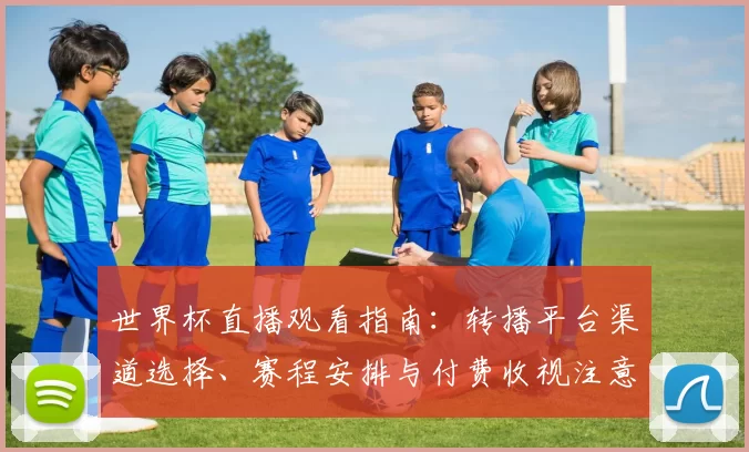 世界杯直播观看指南:转播平台渠道选择、赛程安排与付费收视注意事项