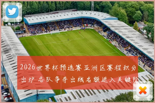 2026世界杯预选赛亚洲区赛程积分出炉 各队争夺出线名额进入关键阶段