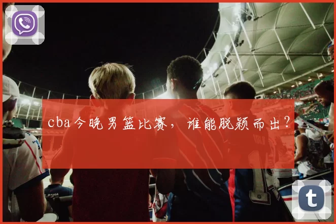 cba今晚男篮比赛,谁能脱颖而出?