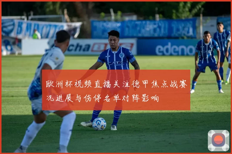 欧洲杯视频直播关注德甲焦点战赛况进展与伤停名单对阵影响