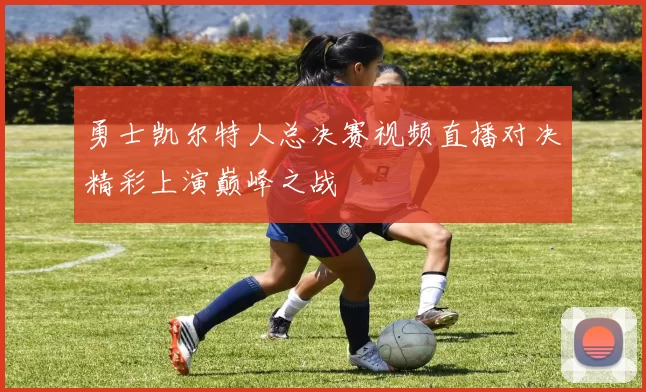 勇士凯尔特人总决赛视频直播对决精彩上演巅峰之战