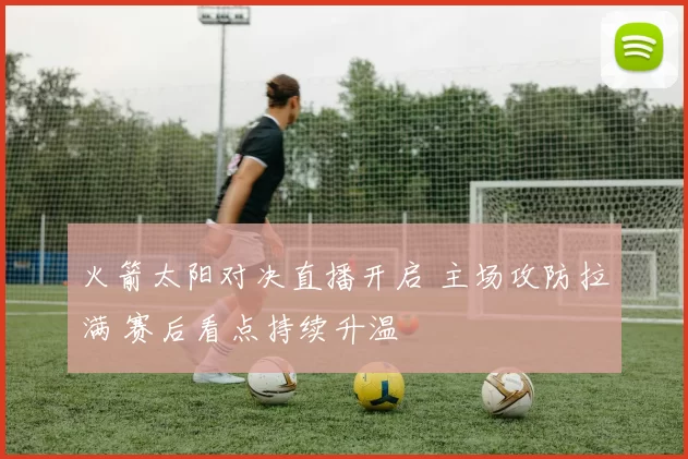 火箭太阳对决直播开启 主场攻防拉满 赛后看点持续升温