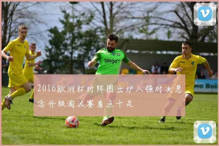 2016欧洲杯对阵图出炉八强对决悬念升级淘汰赛看点十足
