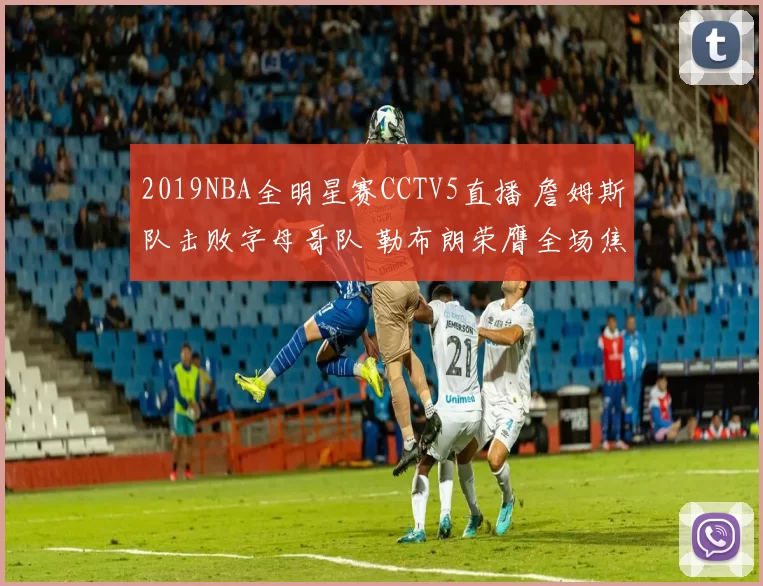 2019NBA全明星赛CCTV5直播 詹姆斯队击败字母哥队 勒布朗荣膺全场焦点