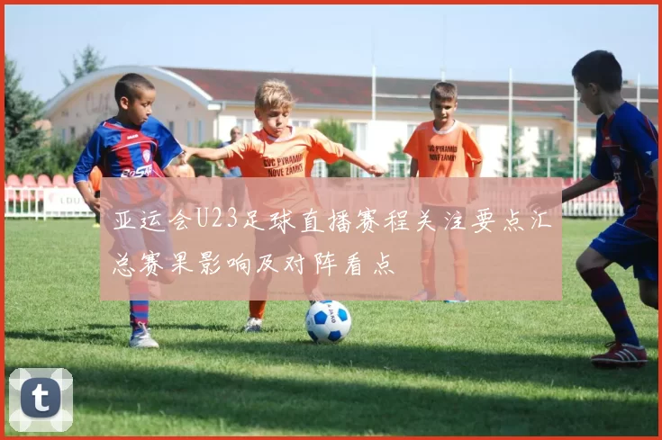 亚运会U23足球直播赛程关注要点汇总赛果影响及对阵看点