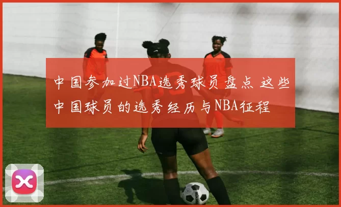 中国参加过NBA选秀球员盘点 这些中国球员的选秀经历与NBA征程