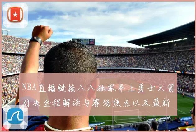 NBA直播链接八八独家奉上勇士火箭对决全程解读与赛场焦点以及最新战术解析