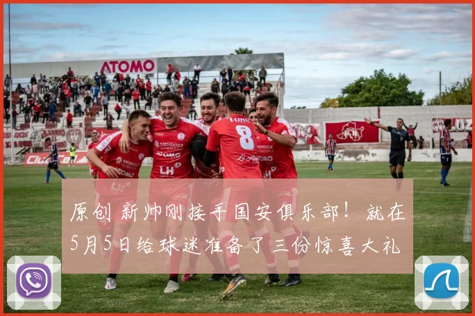 原创 新帅刚接手国安俱乐部！就在5月5日给球迷准备了三份惊喜大礼，能力堪比克雷桑