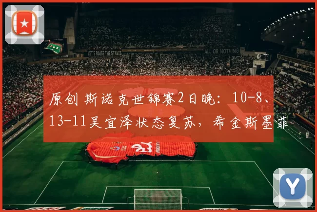 原创 斯诺克世锦赛2日晚：10-8、13-11吴宜泽状态复苏，希金斯墨菲将决战