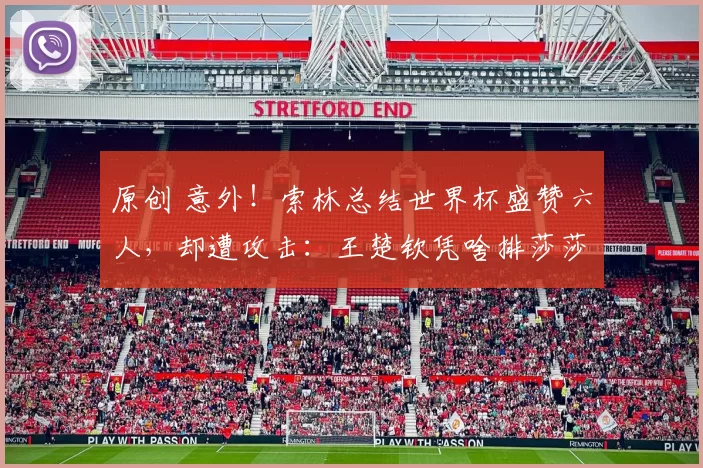 原创 意外！索林总结世界杯盛赞六人，却遭攻击：王楚钦凭啥排莎莎前面，引发粉丝排序争议