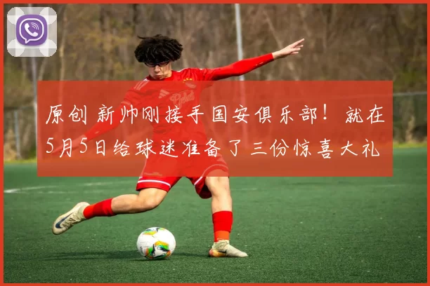 原创 新帅刚接手国安俱乐部！就在5月5日给球迷准备了三份惊喜大礼，能力堪比克雷桑