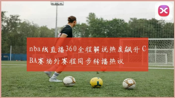 nba线直播360全程解说热度飙升 CBA赛场外赛程同步转播热议