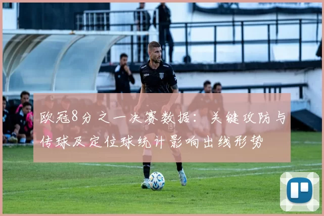 欧冠8分之一决赛数据：关键攻防与传球及定位球统计影响出线形势