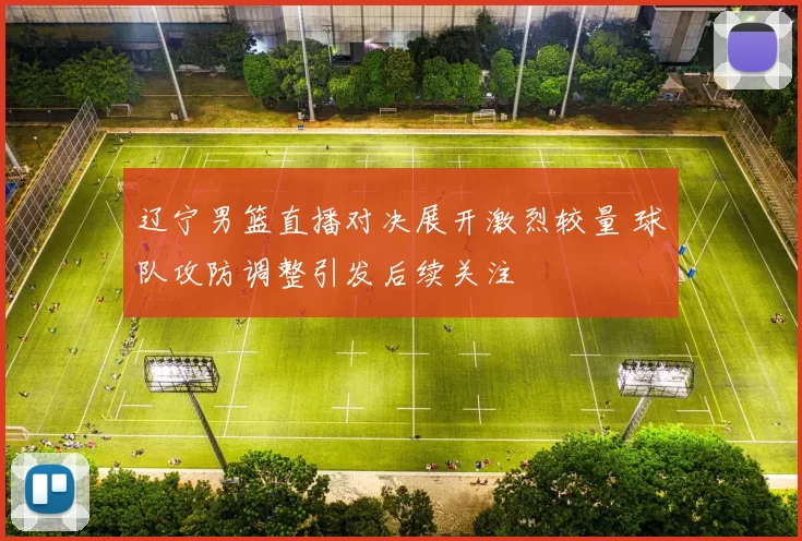 辽宁男篮直播对决展开激烈较量 球队攻防调整引发后续关注