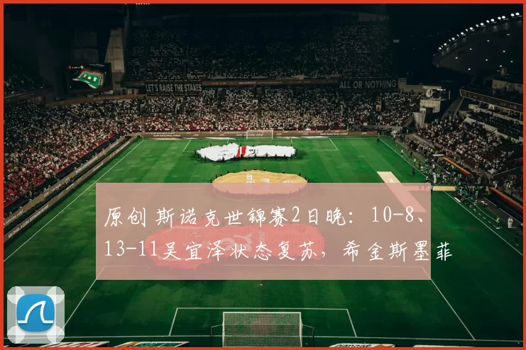 原创 斯诺克世锦赛2日晚：10-8、13-11吴宜泽状态复苏，希金斯墨菲将决战