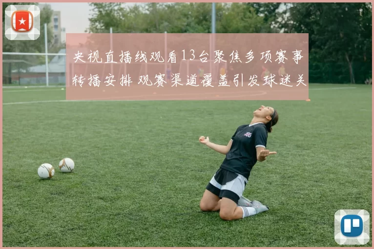 央视直播线观看13台聚焦多项赛事转播安排 观赛渠道覆盖引发球迷关注