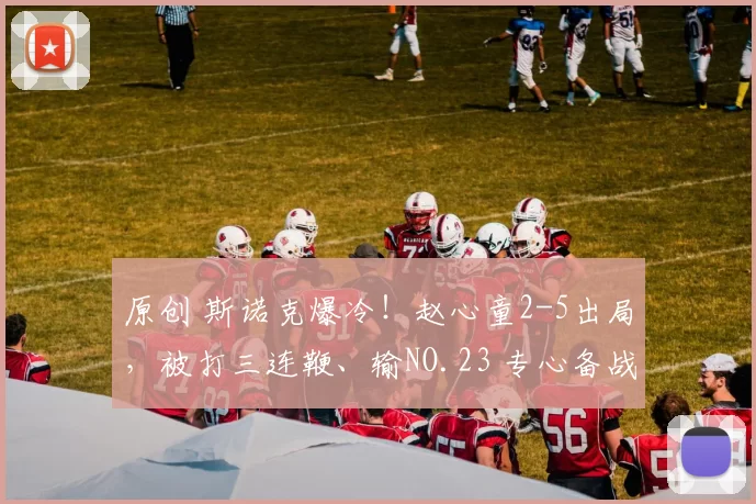 原创 斯诺克爆冷！赵心童2-5出局，被打三连鞭、输NO.23 专心备战世锦赛