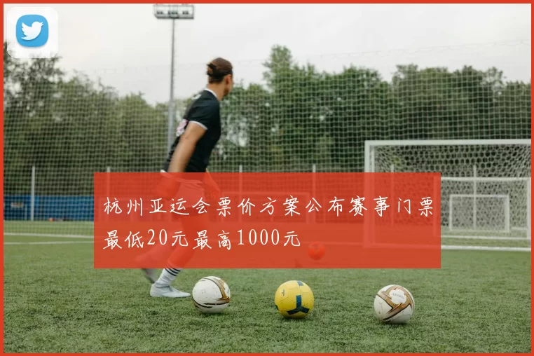 杭州亚运会票价方案公布赛事门票最低20元最高1000元