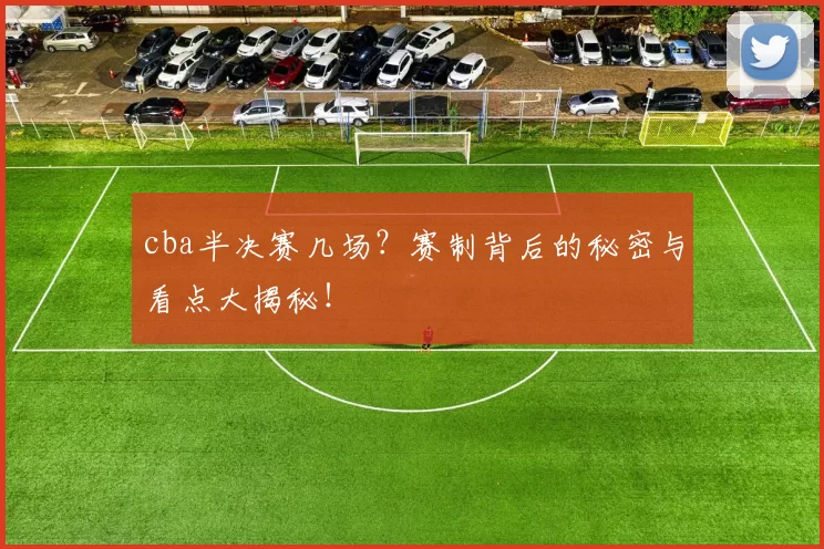 cba半决赛几场？赛制背后的秘密与看点大揭秘！