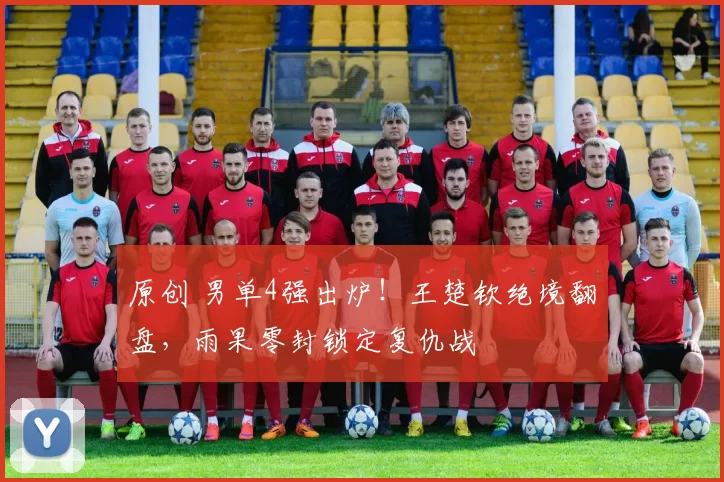 原创 男单4强出炉！王楚钦绝境翻盘，雨果零封锁定复仇战