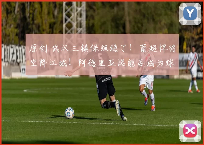 原创 武汉三镇保级稳了！葡超悍将空降江城！阿德里亚诺能否成为球队的铁腰？