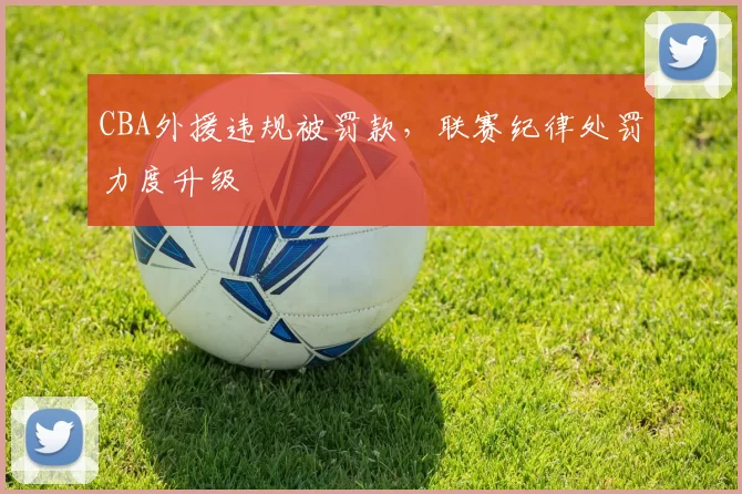 CBA外援违规被罚款,联赛纪律处罚力度升级