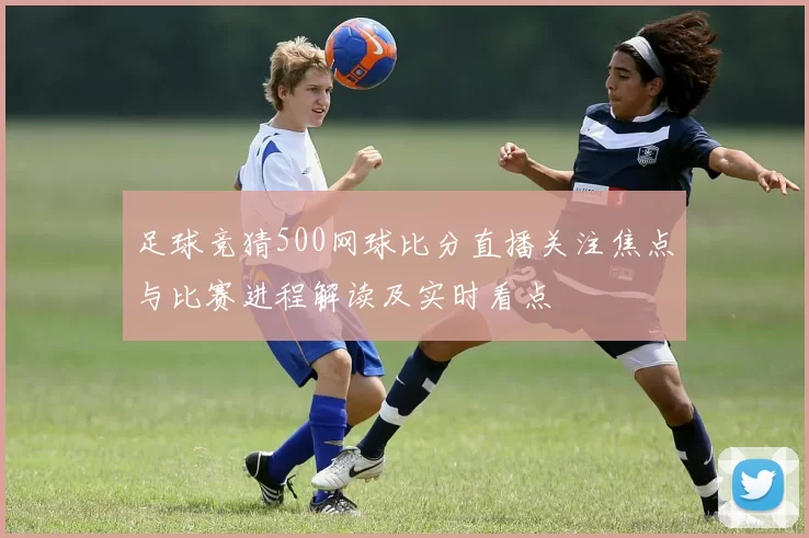 足球竞猜500网球比分直播关注焦点与比赛进程解读及实时看点
